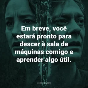Em breve, você estará pronto para descer à sala de máquinas comigo e aprender algo útil.