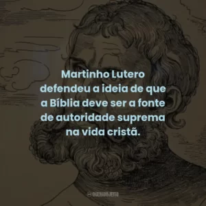 Martinho Lutero defendeu a ideia de que a Bíblia deve ser a fonte de autoridade suprema na vida cristã.