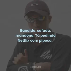 Bandida, safada, mandona. Tá pedindo Netflix com pipoca.
