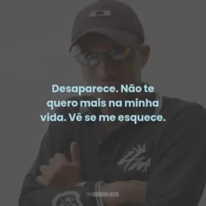 Desaparece. Não te quero mais na minha vida. Vê se me esquece.