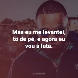 Mas eu me levantei, tô de pé, e agora eu vou à luta.