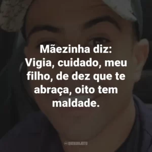 Mãezinha diz: Vigia, cuidado, meu filho, de dez que te abraça, oito tem maldade.