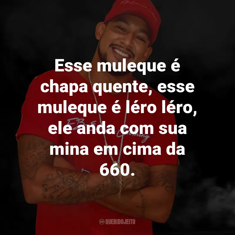 Frases do MC Tikão: Esse muleque é chapa quente, esse muleque é léro léro, ele anda com sua mina em cima da 660.