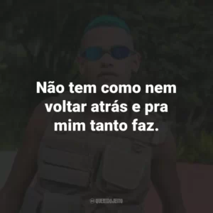 Não tem como nem voltar atrás e pra mim tanto faz.