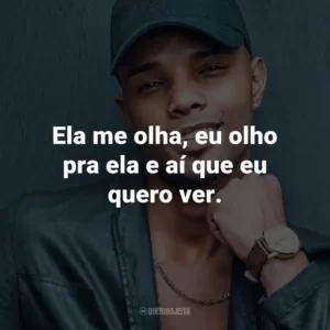 Ela me olha, eu olho pra ela e aí que eu quero ver.