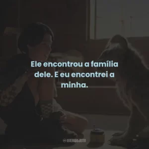 Ele encontrou a família dele. E eu encontrei a minha.