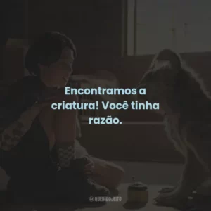 Encontramos a criatura! Você tinha razão.