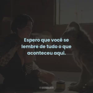 Espero que você se lembre de tudo o que aconteceu aqui.