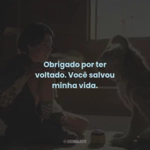Obrigado por ter voltado. Você salvou minha vida.