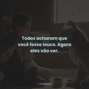 Todos acharam que você fosse louco. Agora eles vão ver.