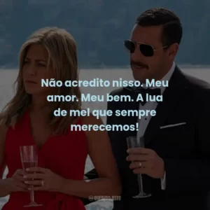 Não acredito nisso. Meu amor. Meu bem. A lua de mel que sempre merecemos!