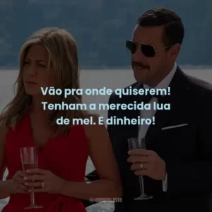 Vão pra onde quiserem! Tenham a merecida lua de mel. E dinheiro!