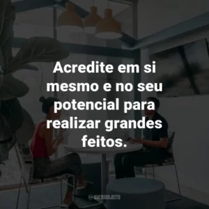 Acredite em si mesmo e no seu potencial para realizar grandes feitos.