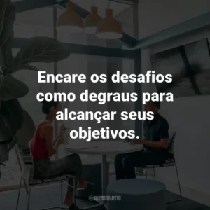 Encare os desafios como degraus para alcançar seus objetivos.