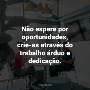 Não espere por oportunidades, crie-as através do trabalho árduo e dedicação.