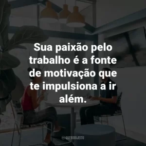 Sua paixão pelo trabalho é a fonte de motivação que te impulsiona a ir além.