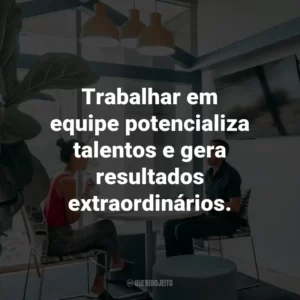 Trabalhar em equipe potencializa talentos e gera resultados extraordinários.