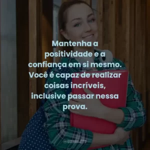 Mantenha a positividade e a confiança em si mesmo. Você é capaz de realizar coisas incríveis, inclusive passar nessa prova.