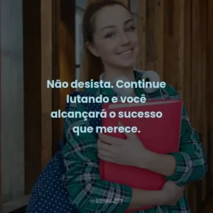 Não desista. Continue lutando e você alcançará o sucesso que merece.