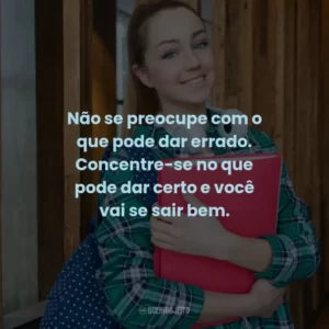 Não se preocupe com o que pode dar errado. Concentre-se no que pode dar certo e você vai se sair bem.