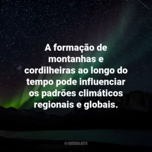 A formação de montanhas e cordilheiras ao longo do tempo pode influenciar os padrões climáticos regionais e globais.