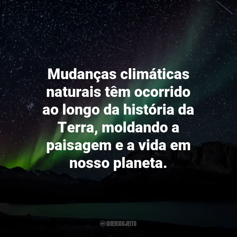 Frases sobre Mudanças Climáticas: Mudanças climáticas naturais têm ocorrido ao longo da história da Terra, moldando a paisagem e a vida em nosso planeta.