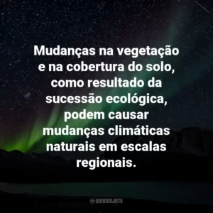 Mudanças na vegetação e na cobertura do solo, como resultado da sucessão ecológica, podem causar mudanças climáticas naturais em escalas regionais.