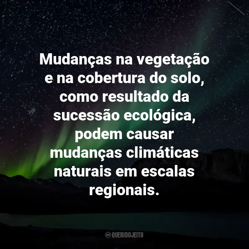 Frases sobre Mudanças Climáticas: Mudanças na vegetação e na cobertura do solo, como resultado da sucessão ecológica, podem causar mudanças climáticas naturais em escalas regionais.