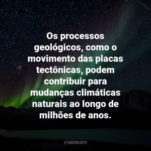 Os processos geológicos, como o movimento das placas tectônicas, podem contribuir para mudanças climáticas naturais ao longo de milhões de anos.