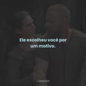 Ele escolheu você por um motivo.