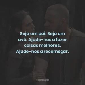 Seja um pai. Seja um avô. Ajude-nos a fazer coisas melhores. Ajude-nos a recomeçar.