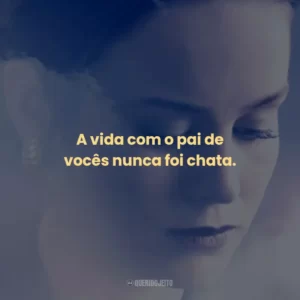 A vida com o pai de vocês nunca foi chata.