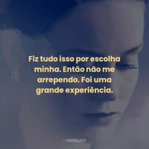 Fiz tudo isso por escolha minha. Então não me arrependo. Foi uma grande experiência.