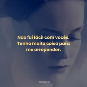 Não fui fácil com vocês. Tenho muita coisa para me arrepender.