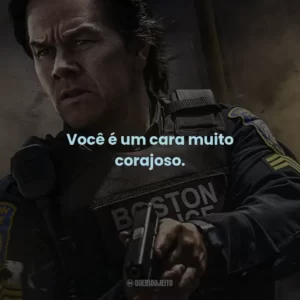 Você é um cara muito corajoso.