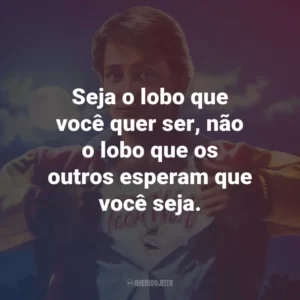 Seja o lobo que você quer ser, não o lobo que os outros esperam que você seja. – Coach Finstock.