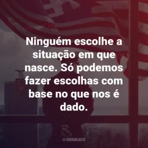 Ninguém escolhe a situação em que nasce. Só podemos fazer escolhas com base no que nos é dado. – Frank Frink