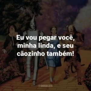 Eu vou pegar você, minha linda, e seu cãozinho também! – Bruxa Malvada do Oeste