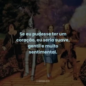 Se eu pudesse ter um coração, eu seria suave, gentil e muito sentimental.