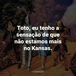Toto, eu tenho a sensação de que não estamos mais no Kansas. – Dorothy