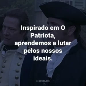 Inspirado em O Patriota, aprendemos a lutar pelos nossos ideais.