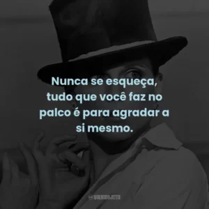 Nunca se esqueça, tudo que você faz no palco é para agradar a si mesmo. – Joe Gideon