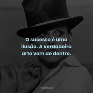 O sucesso é uma ilusão. A verdadeira arte vem de dentro. – Joe Gideon