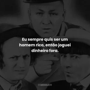 Eu sempre quis ser um homem rico, então joguei dinheiro fora. – Curly.