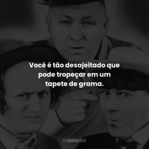 Você é tão desajeitado que pode tropeçar em um tapete de grama – Larry.