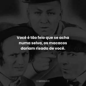 Você é tão feio que se acha numa selva, os macacos dariam risada de você. – Moe.