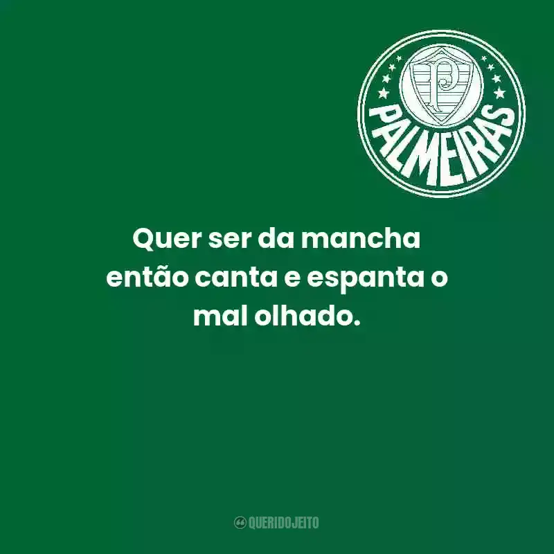 Frases do Palmeiras: Quer ser da mancha então canta e espanta o mal olhado.
