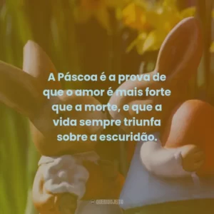 A Páscoa é a prova de que o amor é mais forte que a morte, e que a vida sempre triunfa sobre a escuridão.