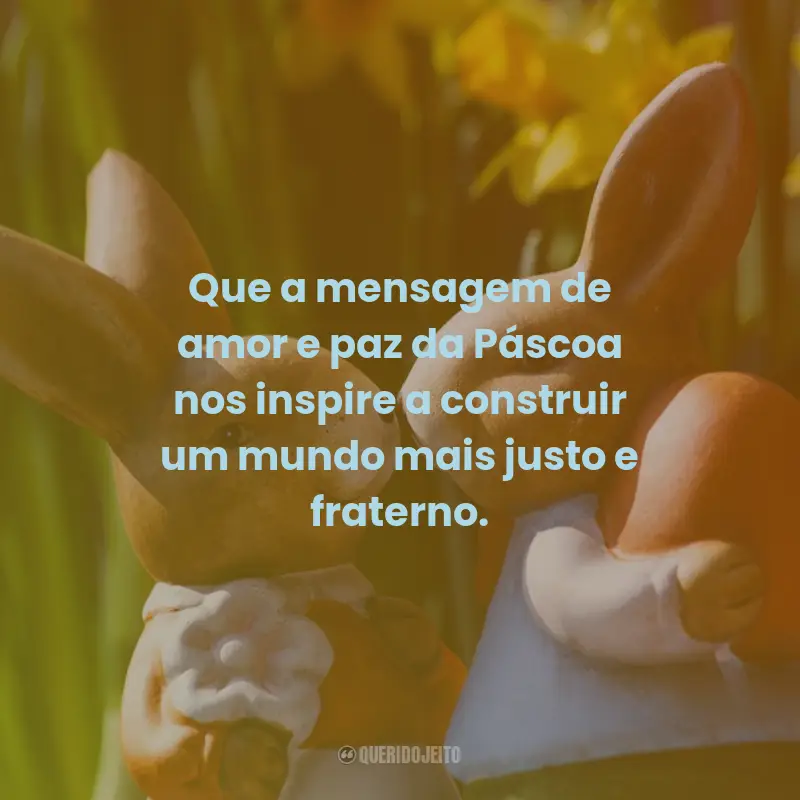 Frases de Páscoa: Que a mensagem de amor e paz da Páscoa nos inspire a construir um mundo mais justo e fraterno.