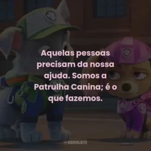 Aquelas pessoas precisam da nossa ajuda. Somos a Patrulha Canina; é o que fazemos.
